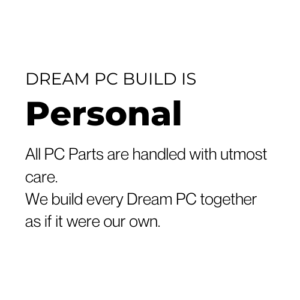 dream pc build - personal Dream PC Build is personal - all pc parts are handled with utmost care. We build every Dream PC together as if it were our own.